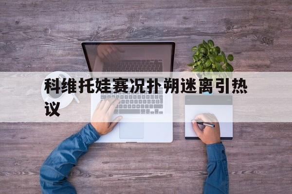关于科维托娃赛况扑朔迷离引热议的信息